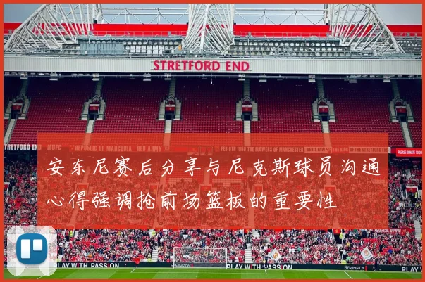 安东尼赛后分享与尼克斯球员沟通心得强调抢前场篮板的重要性