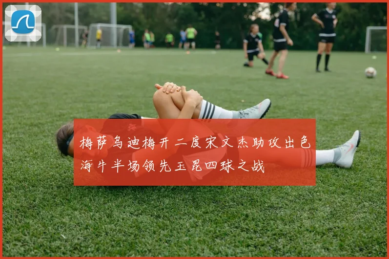 梅萨乌迪梅开二度宋文杰助攻出色海牛半场领先玉昆四球之战