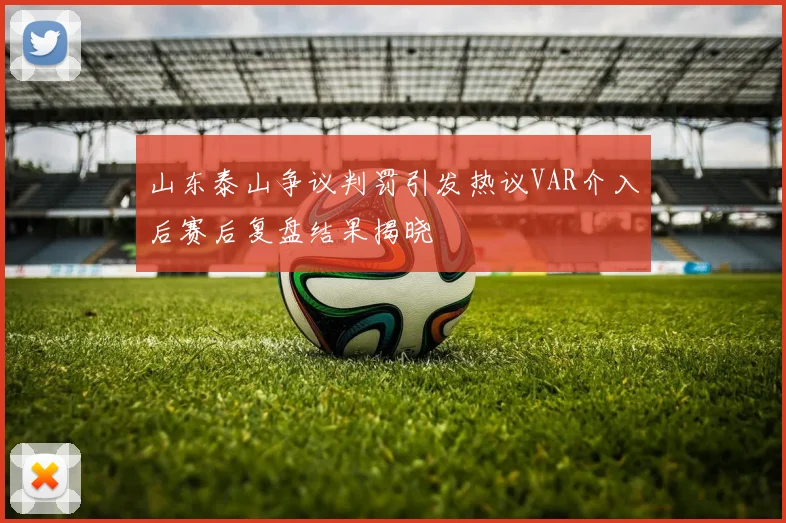 山东泰山争议判罚引发热议VAR介入后赛后复盘结果揭晓