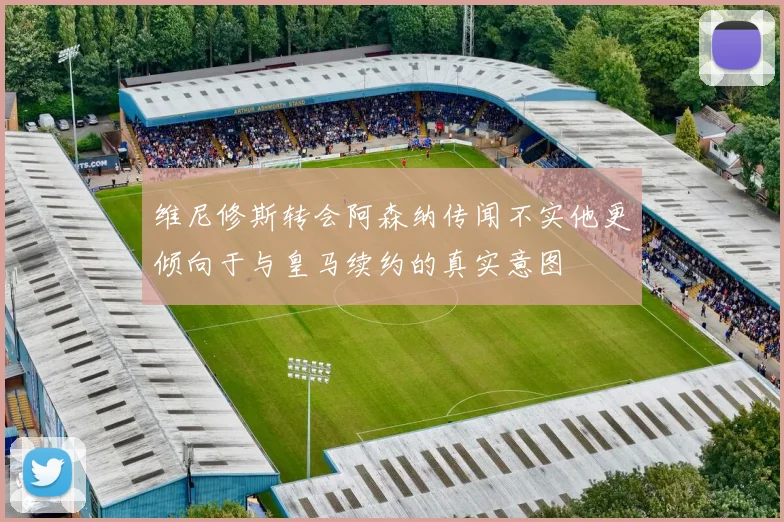 维尼修斯转会阿森纳传闻不实他更倾向于与皇马续约的真实意图