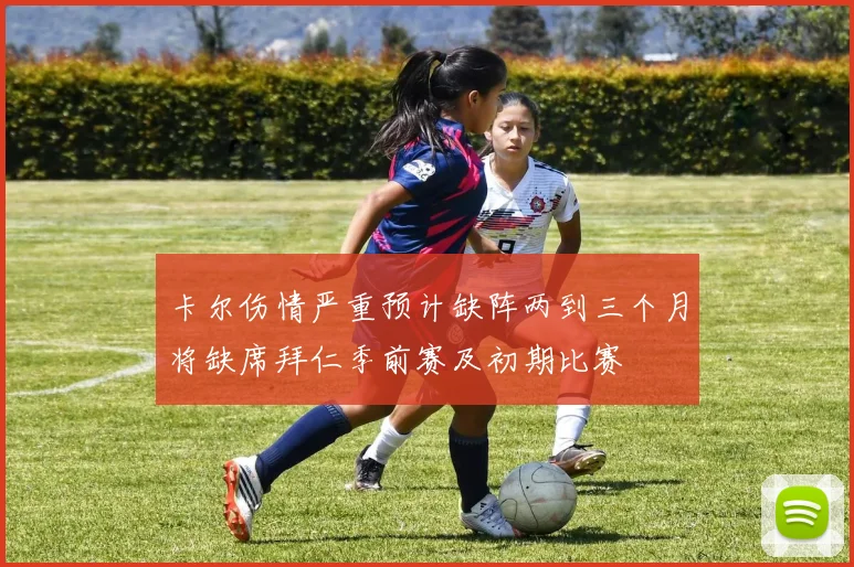 卡尔伤情严重预计缺阵两到三个月将缺席拜仁季前赛及初期比赛