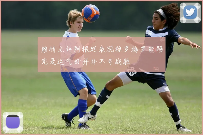 赖特点评阿根廷表现称罗梅罗能踢完是运气好并非不可战胜