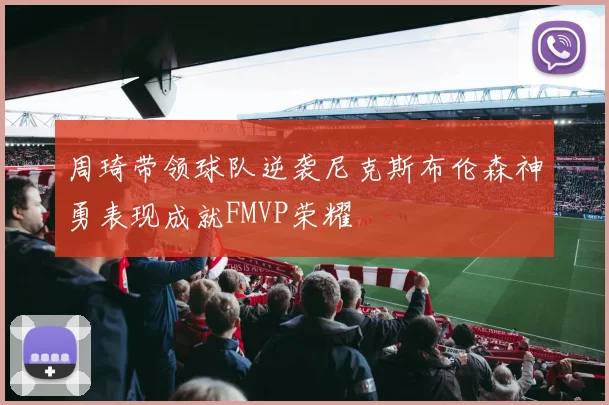 周琦带领球队逆袭尼克斯布伦森神勇表现成就FMVP荣耀