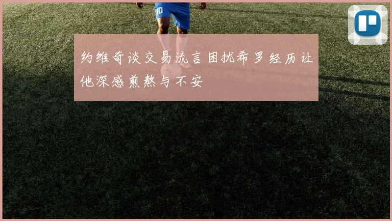 约维奇谈交易流言困扰希罗经历让他深感煎熬与不安
