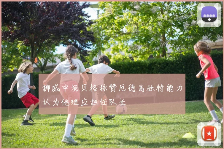挪威中场贝格称赞厄德高独特能力认为他理应担任队长