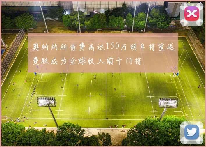 奥纳纳租借费高达150万明年将重返曼联成为全球收入前十门将