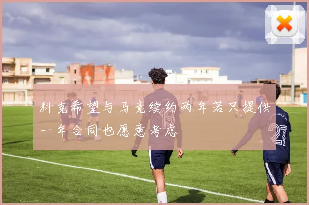 科克希望与马竞续约两年若只提供一年合同也愿意考虑