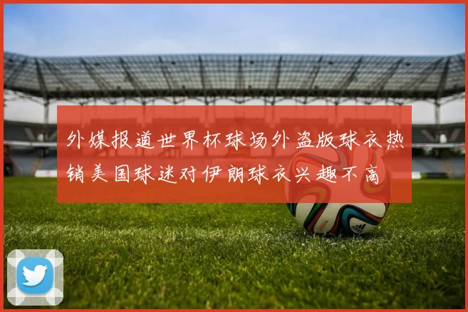 外媒报道世界杯球场外盗版球衣热销美国球迷对伊朗球衣兴趣不高