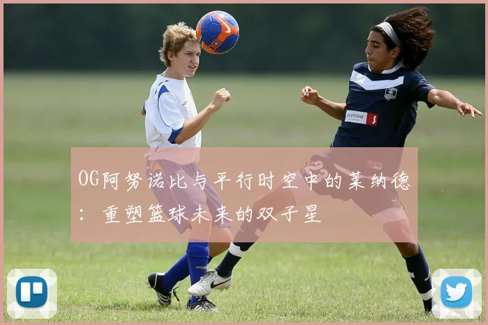 OG阿努诺比与平行时空中的莱纳德：重塑篮球未来的双子星