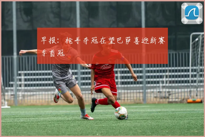 早报：枪手夺冠在望巴萨喜迎新赛季首冠