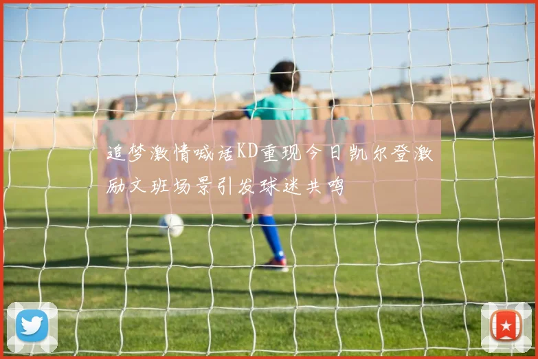 追梦激情喊话KD重现今日凯尔登激励文班场景引发球迷共鸣