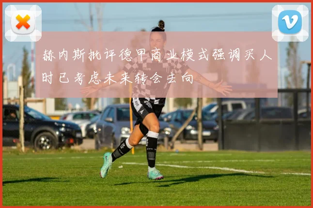 赫内斯批评德甲商业模式强调买人时已考虑未来转会去向
