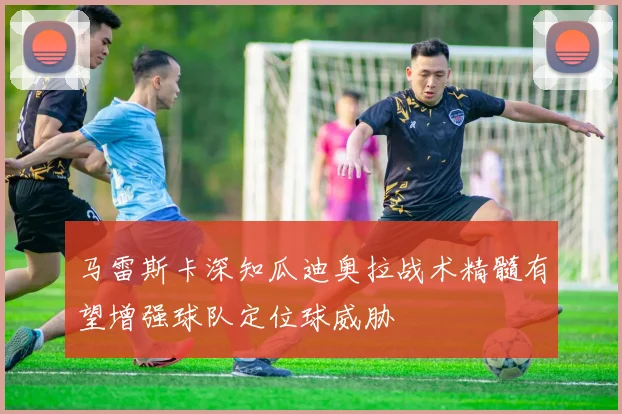 马雷斯卡深知瓜迪奥拉战术精髓有望增强球队定位球威胁