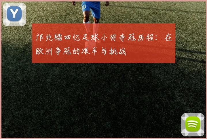 邝兆镭回忆足球小将夺冠历程：在欧洲争冠的艰辛与挑战