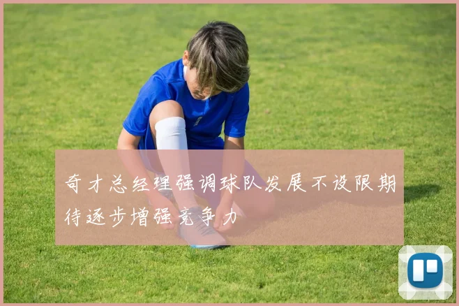 奇才总经理强调球队发展不设限期待逐步增强竞争力