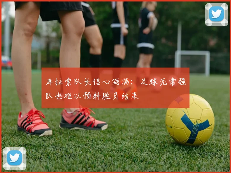 库拉索队长信心满满：足球无常强队也难以预料胜负结果