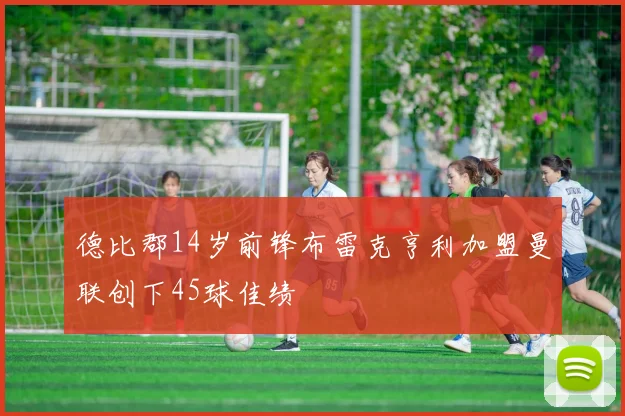 德比郡14岁前锋布雷克亨利加盟曼联创下45球佳绩