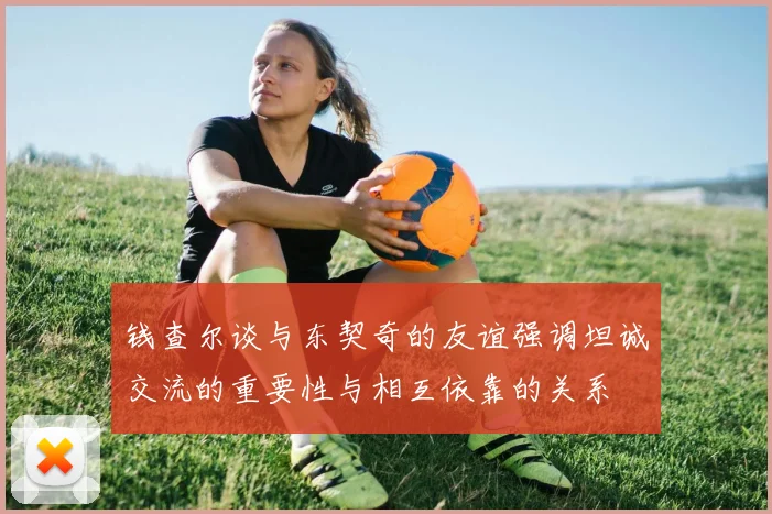 钱查尔谈与东契奇的友谊强调坦诚交流的重要性与相互依靠的关系