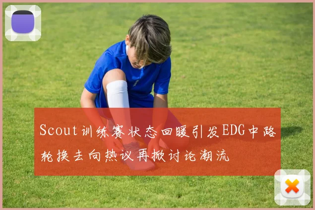 Scout训练赛状态回暖引发EDG中路轮换去向热议再掀讨论潮流