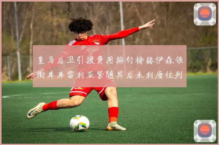 皇马后卫引援费用排行榜赫伊森领衔库库雷利亚紧随其后米利唐位列第三