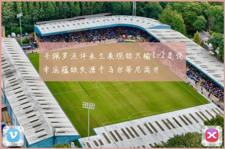 卡佩罗点评米兰表现称只输1-2是侥幸底蕴缺失源于马尔蒂尼离开