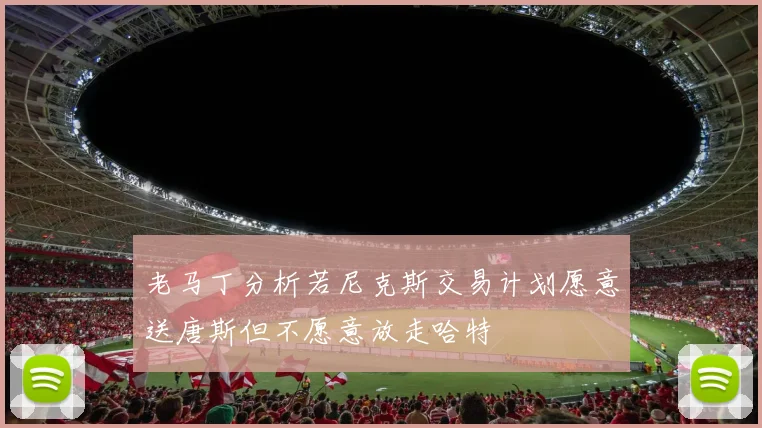 老马丁分析若尼克斯交易计划愿意送唐斯但不愿意放走哈特