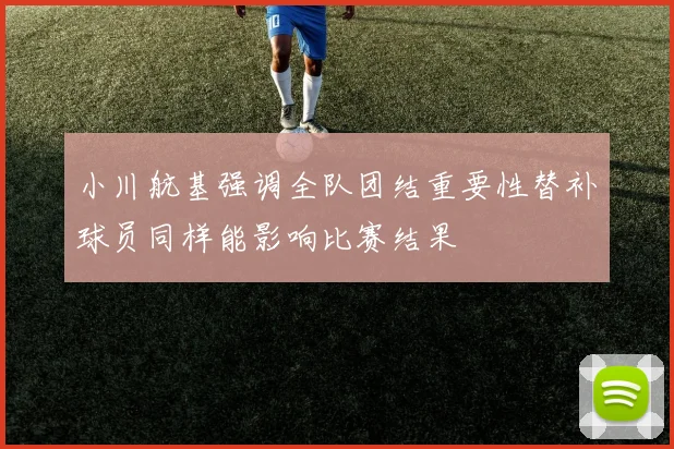 小川航基强调全队团结重要性替补球员同样能影响比赛结果