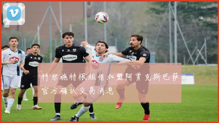 特尔施特根租借加盟阿贾克斯巴萨官方确认交易消息
