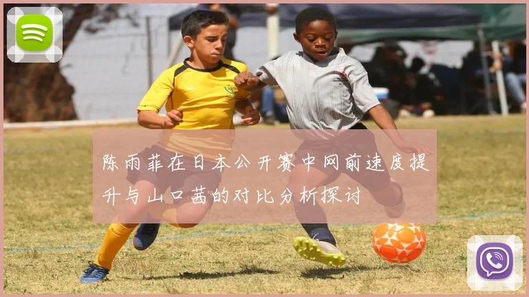 陈雨菲在日本公开赛中网前速度提升与山口茜的对比分析探讨
