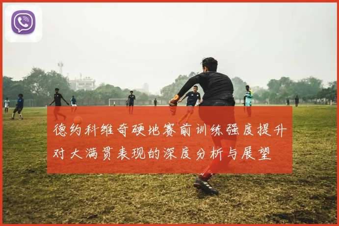 德约科维奇硬地赛前训练强度提升对大满贯表现的深度分析与展望