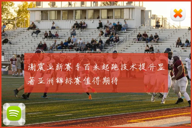 谢震业新赛季百米起跑技术提升显著亚洲锦标赛值得期待